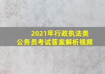 2021年行政执法类公务员考试答案解析视频