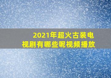 2021年超火古装电视剧有哪些呢视频播放