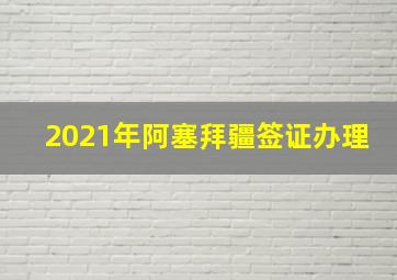 2021年阿塞拜疆签证办理