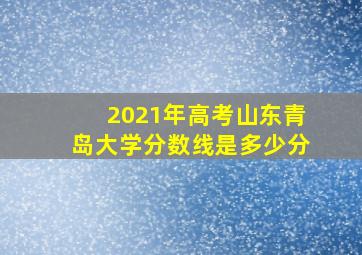 2021年高考山东青岛大学分数线是多少分