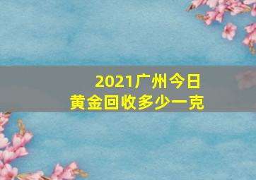 2021广州今日黄金回收多少一克