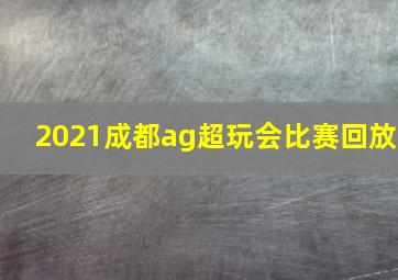 2021成都ag超玩会比赛回放