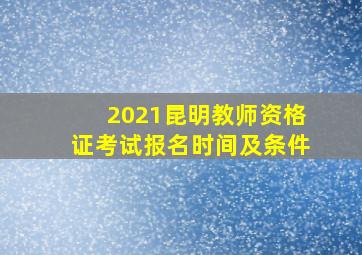 2021昆明教师资格证考试报名时间及条件