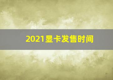 2021显卡发售时间