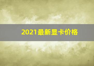 2021最新显卡价格