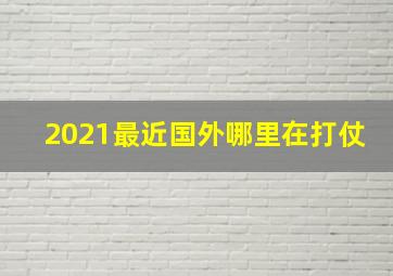 2021最近国外哪里在打仗