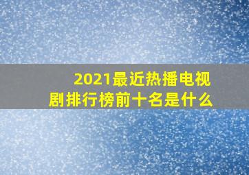 2021最近热播电视剧排行榜前十名是什么