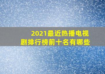 2021最近热播电视剧排行榜前十名有哪些