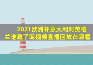 2021欧洲杯意大利对英格兰谁赢了呢视频直播回放在哪看