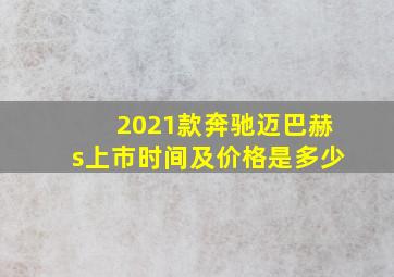 2021款奔驰迈巴赫s上市时间及价格是多少