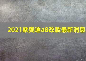 2021款奥迪a8改款最新消息