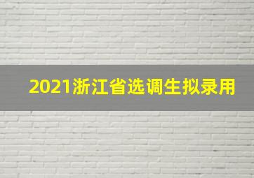 2021浙江省选调生拟录用