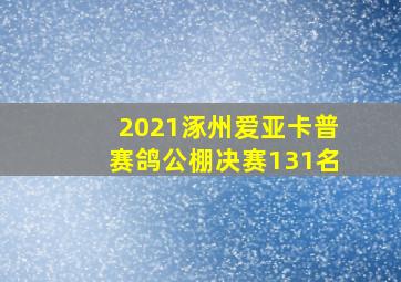 2021涿州爱亚卡普赛鸽公棚决赛131名