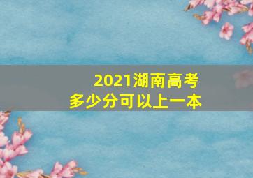 2021湖南高考多少分可以上一本