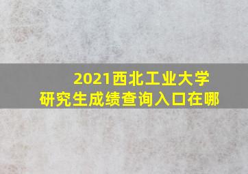 2021西北工业大学研究生成绩查询入口在哪