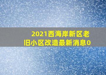 2021西海岸新区老旧小区改造最新消息0