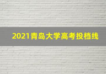 2021青岛大学高考投档线