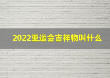 2022亚运会吉祥物叫什么