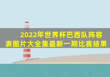 2022年世界杯巴西队阵容表图片大全集最新一期比赛结果