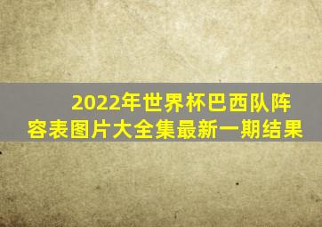 2022年世界杯巴西队阵容表图片大全集最新一期结果