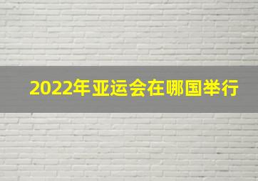 2022年亚运会在哪国举行