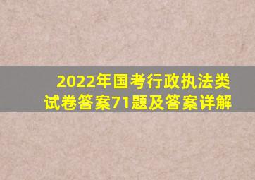 2022年国考行政执法类试卷答案71题及答案详解