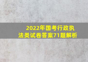 2022年国考行政执法类试卷答案71题解析