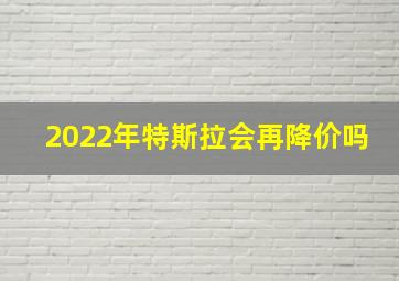 2022年特斯拉会再降价吗