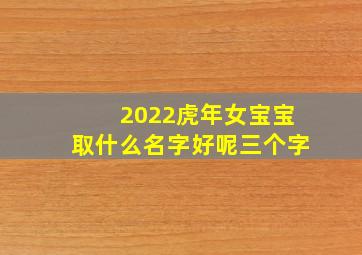 2022虎年女宝宝取什么名字好呢三个字