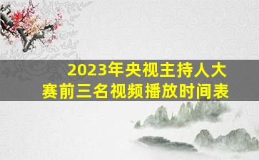 2023年央视主持人大赛前三名视频播放时间表