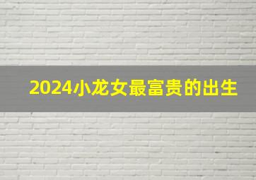 2024小龙女最富贵的出生