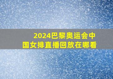 2024巴黎奥运会中国女排直播回放在哪看