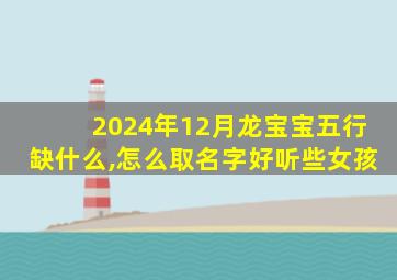 2024年12月龙宝宝五行缺什么,怎么取名字好听些女孩