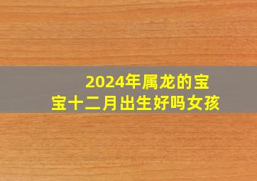 2024年属龙的宝宝十二月出生好吗女孩