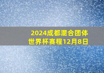 2024成都混合团体世界杯赛程12月8日