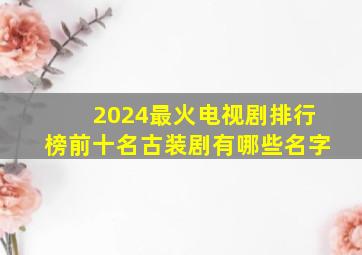 2024最火电视剧排行榜前十名古装剧有哪些名字