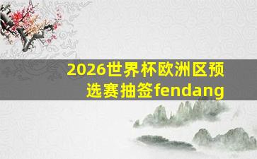 2026世界杯欧洲区预选赛抽签fendang