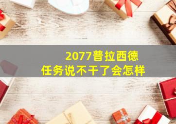 2077普拉西德任务说不干了会怎样