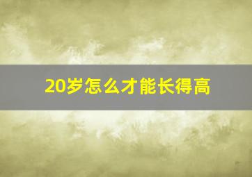 20岁怎么才能长得高