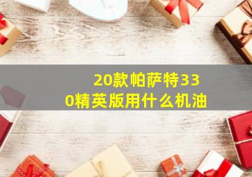 20款帕萨特330精英版用什么机油