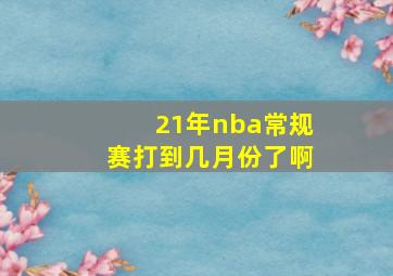 21年nba常规赛打到几月份了啊