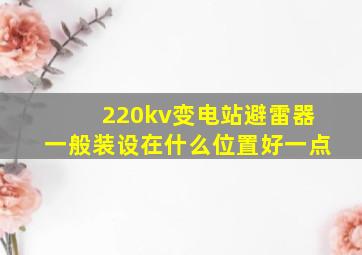 220kv变电站避雷器一般装设在什么位置好一点