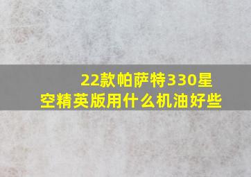 22款帕萨特330星空精英版用什么机油好些