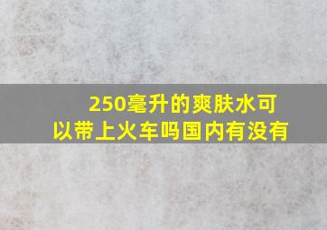 250毫升的爽肤水可以带上火车吗国内有没有