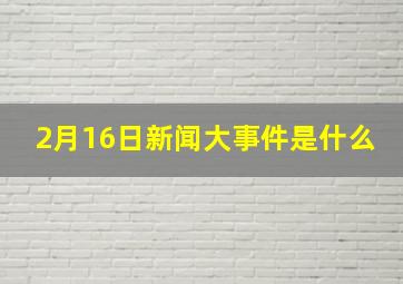 2月16日新闻大事件是什么