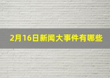 2月16日新闻大事件有哪些