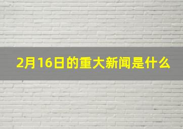 2月16日的重大新闻是什么