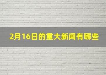 2月16日的重大新闻有哪些