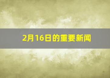 2月16日的重要新闻