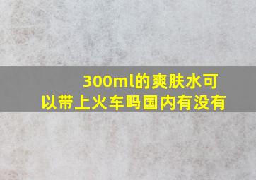 300ml的爽肤水可以带上火车吗国内有没有